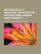 Getting Gold: A Practical Treatise for Prospectors, Miners, and Students