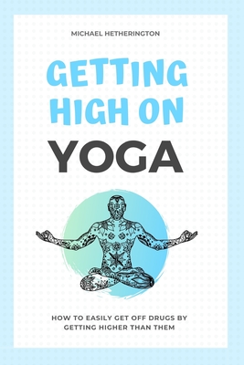 Getting High on Yoga: How to Easily Get Off Drugs By Getting Higher Than Them - Hetherington, Michael