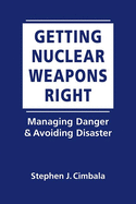 Getting Nuclear Weapons Right: Managing Danger and Avoiding Disaster