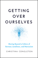 Getting Over Ourselves: Moving Beyond a Culture of Burnout, Loneliness, and Narcissism