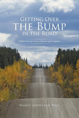 Getting Over the Bump in the Road: Helpful Hints for Cancer Patients and Caregivers - Johnston Toll, Nancy