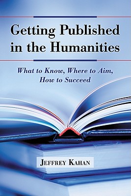 Getting Published in the Humanities: What to Know, Where to Aim, How to Succeed - Kahan, Jeffrey, Professor