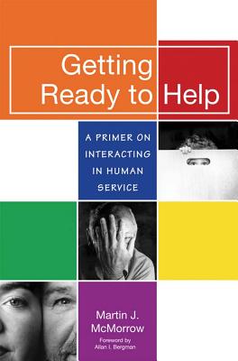 Getting Ready to Help: A Primer of Interacting in Human Service - McMorrow, Martin, and Bergman, Allan (Foreword by)