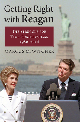 Getting Right with Reagan: The Struggle for True Conservatism, 1980-2016 - Witcher, Marcus M