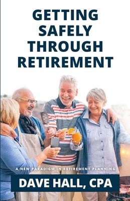 Getting Safely Through Retirement: A New Paradigm in Retirement Planning - Hall, Dave