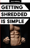 Getting Shredded Is Simple: How to Transform Your Body Quickly with Common Sense