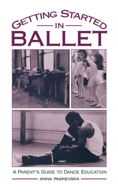 Getting Started in Ballet: A Parent's Guide to Dance Education - Paskevska, Anna