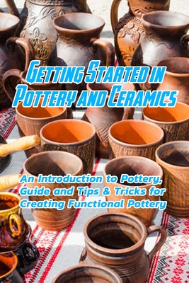 Getting Started in Pottery and Ceramics: An Introduction to Pottery, Guide and Tips & Tricks for Creating Functional Pottery: Create and Sell Practical Pottery - Jones, Devera