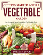 Getting Started With A Vegetable Garden: Gardening at Home: Everything You Need to Know