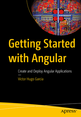 Getting Started with Angular: Create and Deploy Angular Applications - Garcia, Victor Hugo
