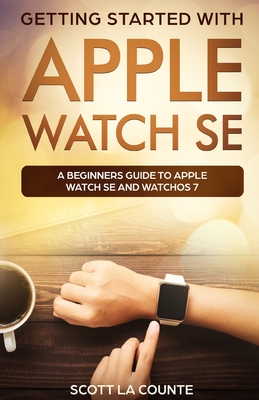Getting Started with Apple Watch SE: A Beginners Guide to Apple Watch SE and WatchOS 7 - La Counte, Scott