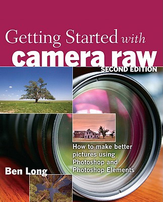 Getting Started with Camera Raw: How to Make Better Pictures Using Photoshop and Photoshop Elements - Long, Ben