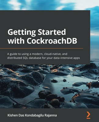 Getting Started with CockroachDB: A guide to using a modern, cloud-native, and distributed SQL database for your data-intensive apps - Rajanna, Kishen Das Kondabagilu