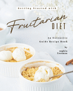 Getting Started with Fruitarian Diet: An Extensive Guide Recipe Book