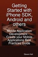 Getting Started with iPhone SDK, Android and Others: Mobile Application Development - Create Your Mobile Applications Best Practices Guide