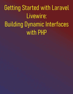 Getting Started with Laravel Livewire: Building Dynamic Interfaces with PHP: Your Hands-On Guide to Dynamic Laravel Applications: Build Dynamic, Real-time Web Applications Effortlessly