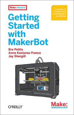 Getting Started with MakerBot: A Hands-on Introduction to Affordable 3D Printing - Pettis, Bre, and France, Anna Kaziunas, and Shergill, Jay