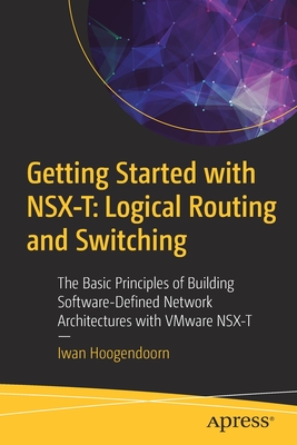 Getting Started with Nsx-T: Logical Routing and Switching: The Basic Principles of Building Software-Defined Network Architectures with Vmware Nsx-T - Hoogendoorn, Iwan