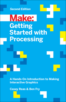 Getting Started with Processing: A Hands-On Introduction to Making Interactive Graphics - Reas, Casey, and Fry, Ben