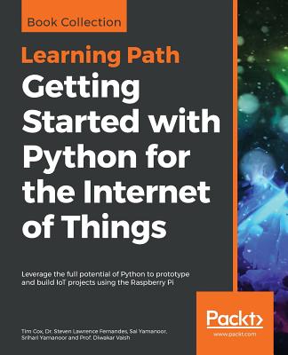 Getting Started with Python for the Internet of Things: Leverage the full potential of Python to prototype and build IoT projects using the Raspberry Pi - Cox, Tim, and Fernandes, Steven Lawrence, and Yamanoor, Sai