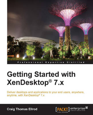 Getting Started with XenDesktop 7.x: Deliver desktops and applications to your end-users, anywhere, anytime, with XenDesktop(R) 7.x - Thomas Ellrod, Craig