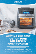 Getting the Best Out of Your Air Fryer Oven Toaster: 50 Tasty and Healthy Recipes to Cook Your Favorite Foods without the Hassles of Frying