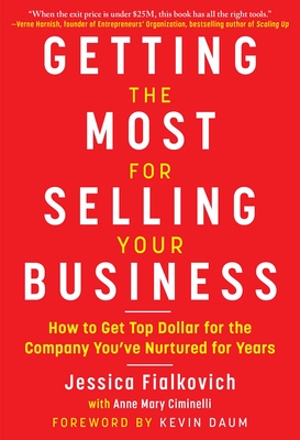 Getting the Most for Selling Your Business: How to Get Top Dollar for the Company You've Nurtured for Years - Fialkovich, Jessica, and Ciminelli, Anne Mary, and Daum, Kevin (Foreword by)