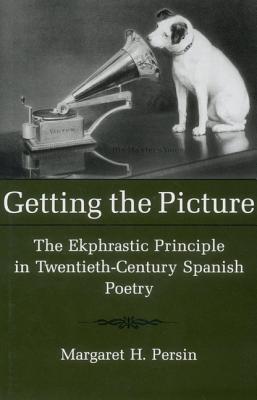 Getting the Picture: The Ekphrastic Principle in Twentieth-Century Spanish Poetry - Persin, Margaret H