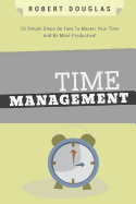 Getting Things Done: Time Management, 10 Simple Steps on How to Master Your Time and Be More Productive!