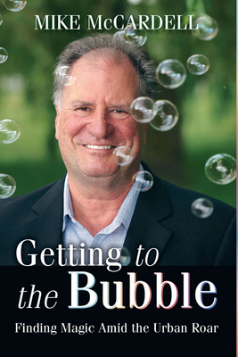 Getting to the Bubble: Finding Magic Amid the Urban Roar - McCardell, Mike