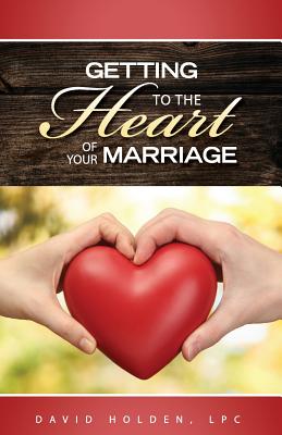 Getting to the Heart of Your Marriage - Holden, David a