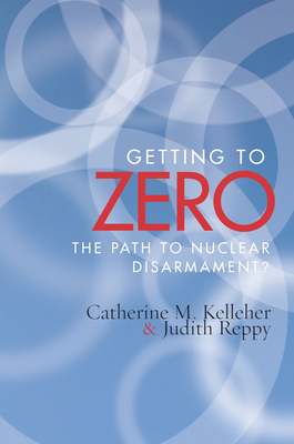 Getting to Zero: The Path to Nuclear Disarmament - Kelleher, Catherine M, and Reppy, Judith
