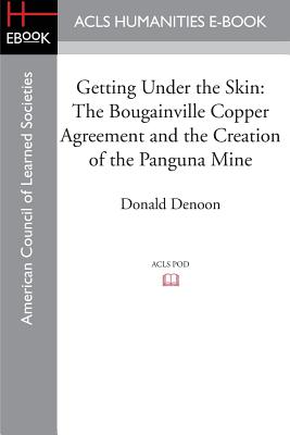 Getting Under the Skin: The Bougainville Copper Agreement and the Creation of the Panguna Mine - Denoon, Donald