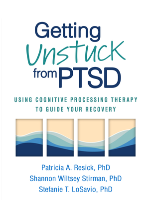 Getting Unstuck from PTSD: Using Cognitive Processing Therapy to Guide Your Recovery - Resick, Patricia A, PhD, Abpp, and Wiltsey Stirman, Shannon, PhD, and Losavio, Stefanie T