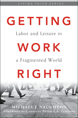 Getting Work Right: Labor and Leisure in a Fragmented World - Naughton, Michael J, and Turkson, Peter K a Cardinal (Foreword by)