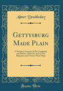 Gettysburg Made Plain: A Succinct Account of the Campaign and Battles, with the Aid of One Diagram and Twenty-Nine Maps (Classic Reprint)