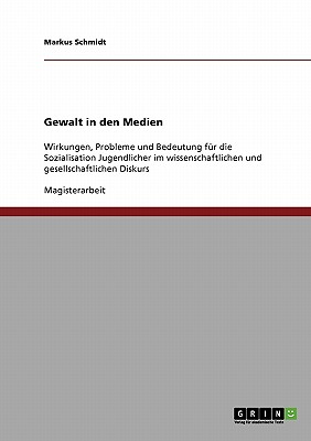 Gewalt in den Medien: Wirkungen, Probleme und Bedeutung fr die Sozialisation Jugendlicher im wissenschaftlichen und gesellschaftlichen Diskurs - Schmidt, Markus