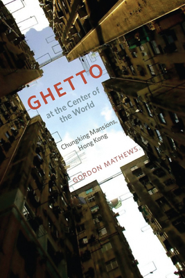 Ghetto at the Center of the World: Chungking Mansions, Hong Kong - Mathews, Gordon