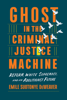 Ghost in the Criminal Justice Machine: Reform, White Supremacy, and an Abolitionist Future - Deweaver, Emile Suotonye