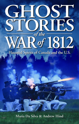 Ghost Stories of the War of 1812: Haunted Spirits of Canada and the U.S. - Hind, Andrew, and da Silva, Maria da
