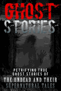 Ghost Stories: Petrifying True Ghost Stories of the Undead and Their Supernatural Tales