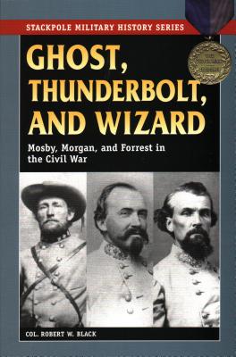 Ghost, Thunderbolt, and Wizard: Mosby, Morgan, and Forrest in the Civil War - Black, Robert W