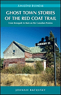 Ghost Town Stories of the Red Coat Trail: From Renegade to Ruin on the Canadian Prairies