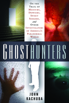 Ghosthunters: On the Trail of Mediums, Dowsers, Spirit Seekers, and Other Investigators of America's Paranormal World - Kachuba, John B