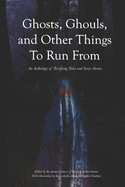 Ghosts, Ghouls, and Other Things to Run From: An Anthology of Terrifying Tales and Scary Stories
