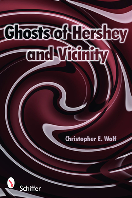 Ghosts of Hershey and Vicinity - Wolf, Christopher E.