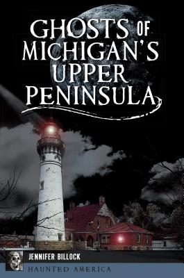 Ghosts of Michigan's Upper Peninsula - Billock, Jennifer