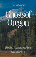 Ghosts of Oregon: The Top 10 Haunted Places You Must Visit