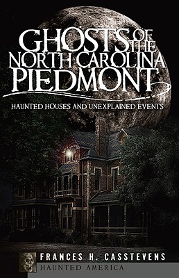 Ghosts of the North Carolina Piedmont: Haunted Houses and Unexplained Events - Casstevens, Frances H