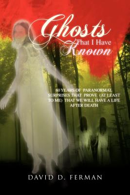 Ghosts That I Have Known: 60 Years of Paranormal Surprises That Prove (at Least to Me) That We Will Have a Life After Death - Ferman, David D